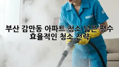 부산 감만동 아파트 청소: 넓은 평수, 효율적인 청소 전략!